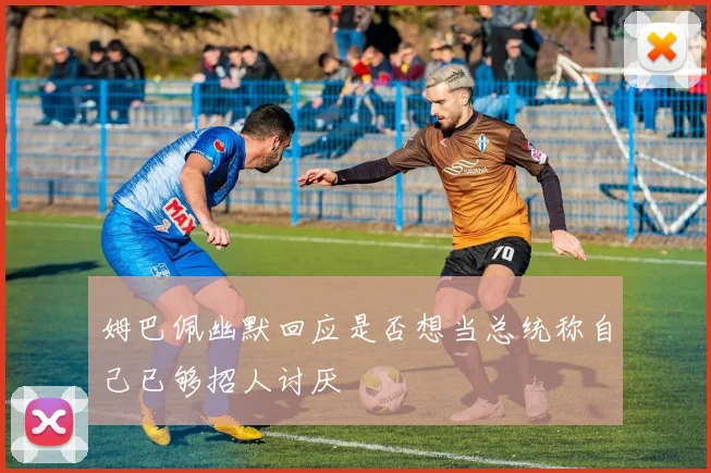 姆巴佩幽默回应是否想当总统称自己已够招人讨厌