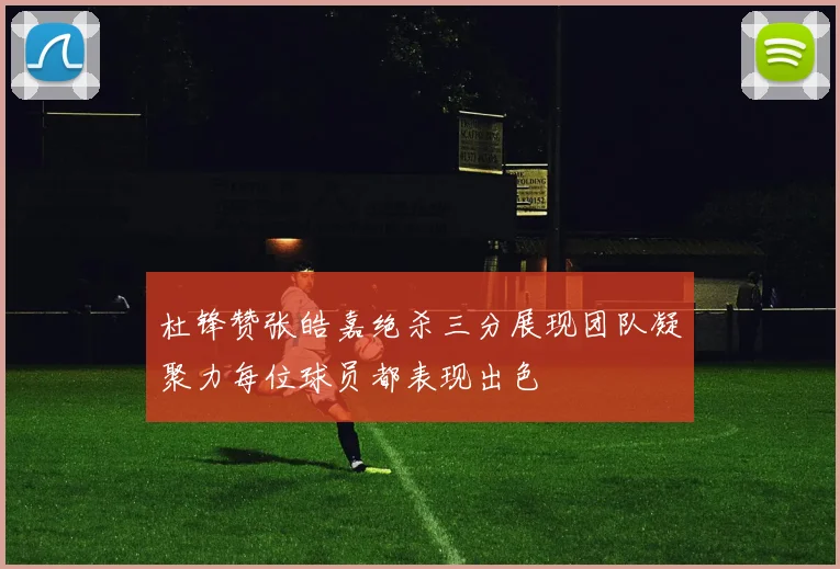 杜锋赞张皓嘉绝杀三分展现团队凝聚力每位球员都表现出色