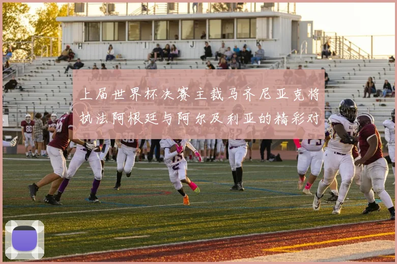 上届世界杯决赛主裁马齐尼亚克将执法阿根廷与阿尔及利亚的精彩对决