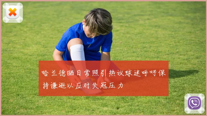 哈兰德晒日常照引热议球迷呼吁保持谦逊以应对失冠压力