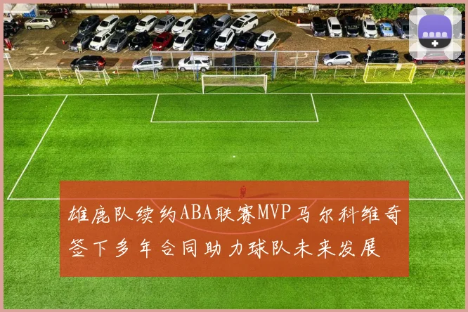 雄鹿队续约ABA联赛MVP马尔科维奇签下多年合同助力球队未来发展
