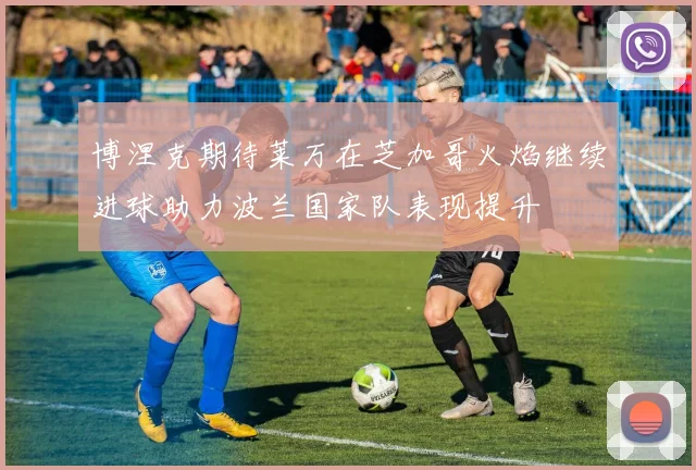 博涅克期待莱万在芝加哥火焰继续进球助力波兰国家队表现提升