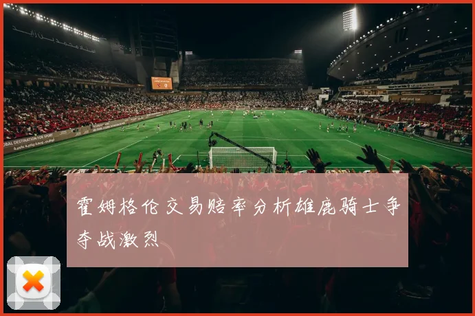 霍姆格伦交易赔率分析雄鹿骑士争夺战激烈