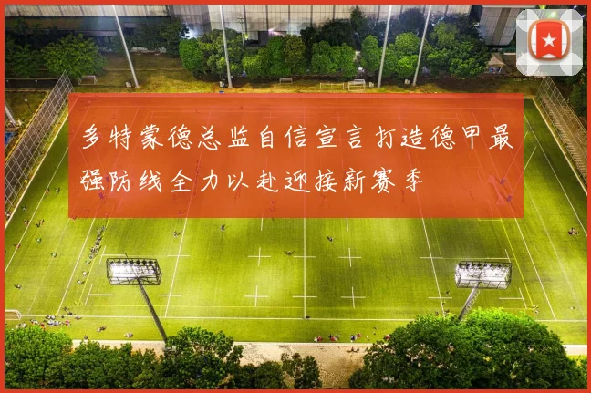 多特蒙德总监自信宣言打造德甲最强防线全力以赴迎接新赛季