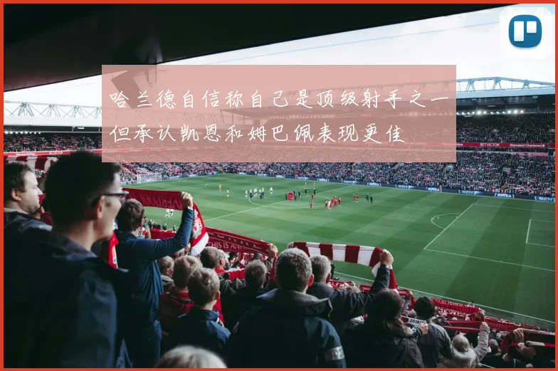 哈兰德自信称自己是顶级射手之一但承认凯恩和姆巴佩表现更佳
