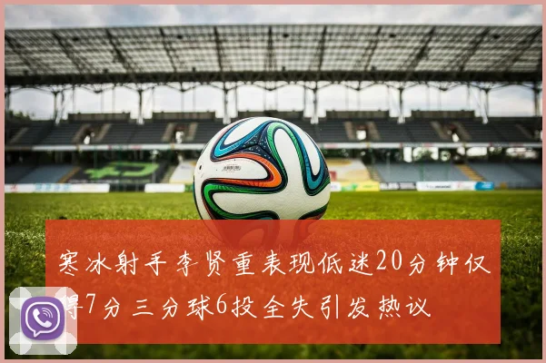 寒冰射手李贤重表现低迷20分钟仅得7分三分球6投全失引发热议