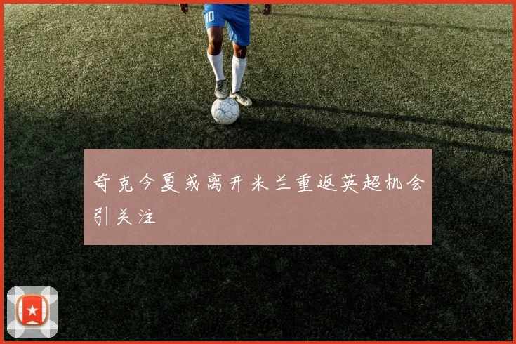 奇克今夏或离开米兰重返英超机会引关注