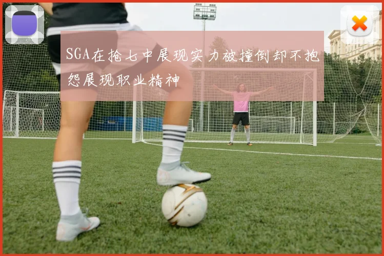 SGA在抢七中展现实力被撞倒却不抱怨展现职业精神