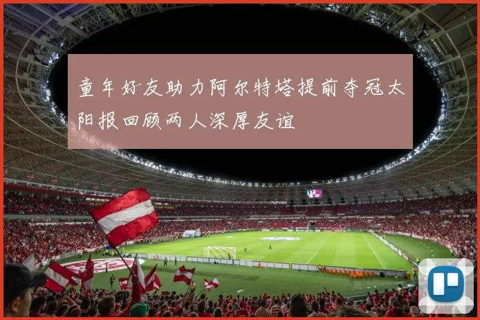 童年好友助力阿尔特塔提前夺冠太阳报回顾两人深厚友谊