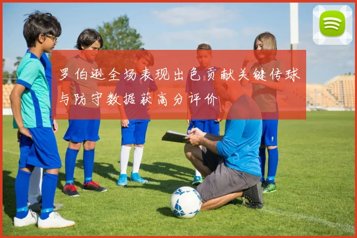 罗伯逊全场表现出色贡献关键传球与防守数据获高分评价