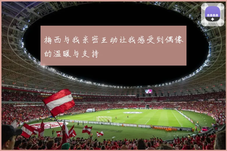 梅西与我亲密互动让我感受到偶像的温暖与支持
