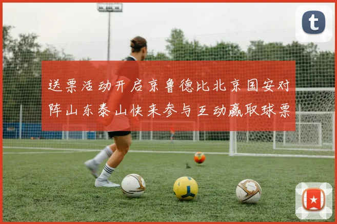 送票活动开启京鲁德比北京国安对阵山东泰山快来参与互动赢取球票