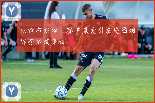 杰伦布朗称上赛季最爱引发塔图姆阵营不满争议