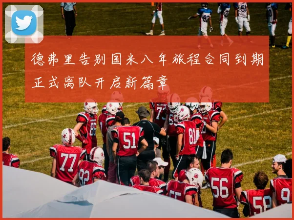 德弗里告别国米八年旅程合同到期正式离队开启新篇章