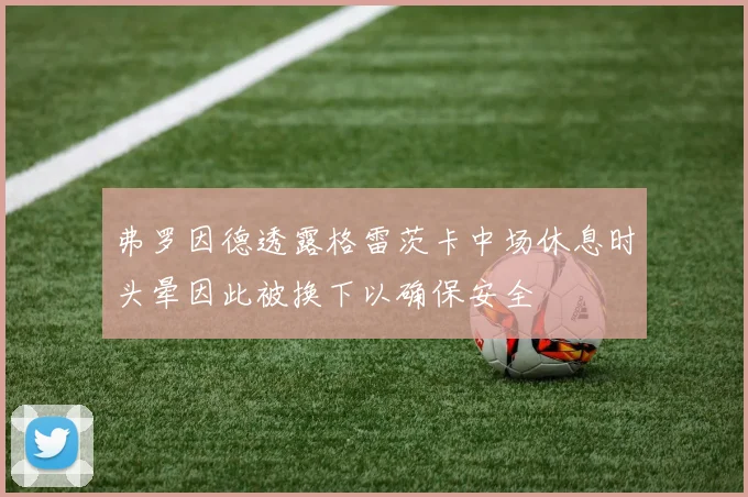 弗罗因德透露格雷茨卡中场休息时头晕因此被换下以确保安全