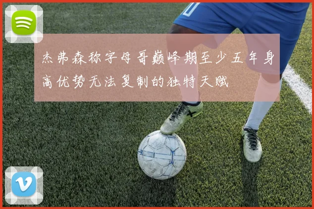 杰弗森称字母哥巅峰期至少五年身高优势无法复制的独特天赋
