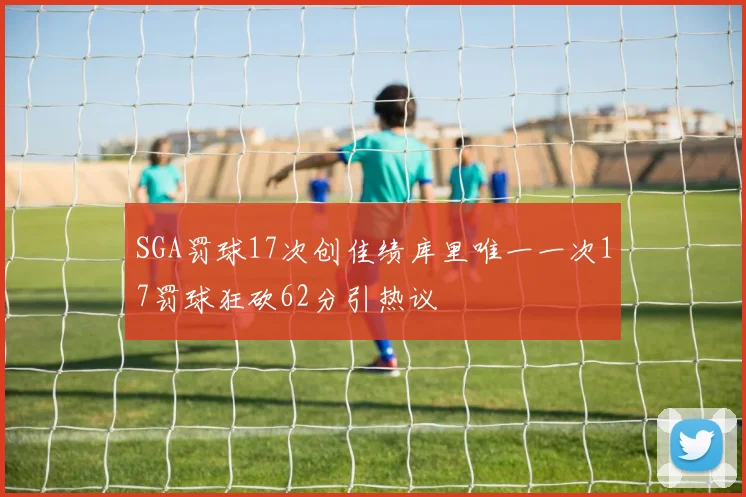 SGA罚球17次创佳绩库里唯一一次17罚球狂砍62分引热议