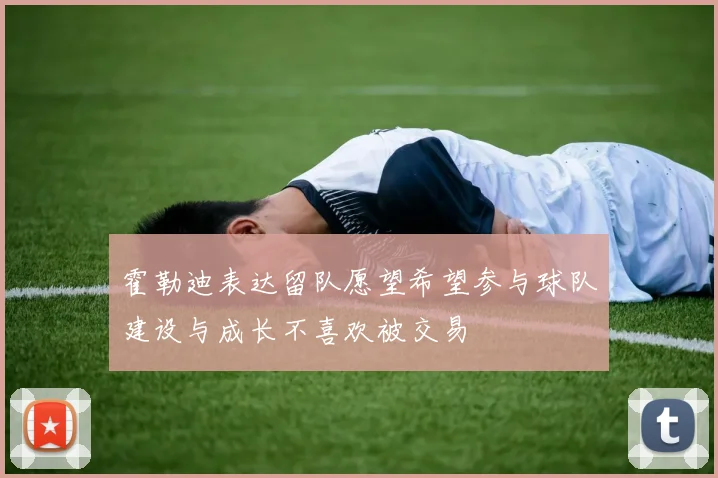 霍勒迪表达留队愿望希望参与球队建设与成长不喜欢被交易