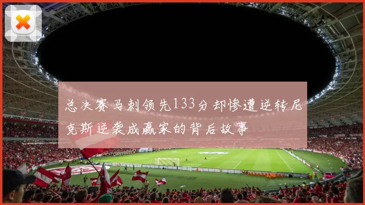 总决赛马刺领先133分却惨遭逆转尼克斯逆袭成赢家的背后故事